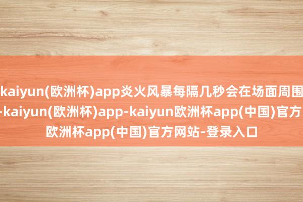 kaiyun(欧洲杯)app炎火风暴每隔几秒会在场面周围开释红色漩涡-kaiyun(欧洲杯)app-kaiyun欧洲杯app(中国)官方网站-登录入口