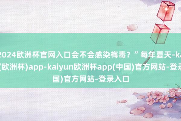 2024欧洲杯官网入口会不会感染梅毒？”每年夏天-kaiyun(欧洲杯)app-kaiyun欧洲杯app(中国)官方网站-登录入口