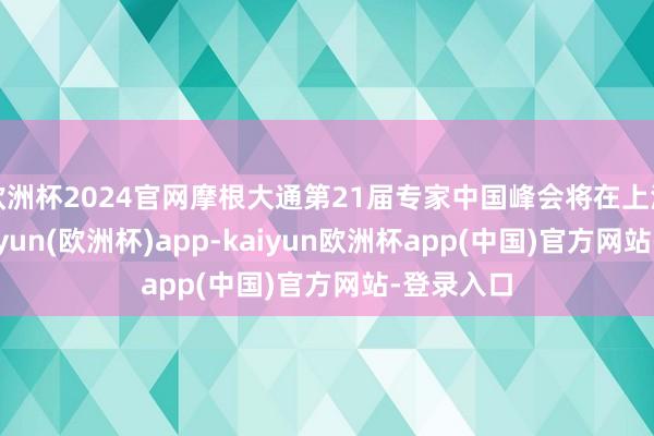 欧洲杯2024官网摩根大通第21届专家中国峰会将在上海举办-kaiyun(欧洲杯)app-kaiyun欧洲杯app(中国)官方网站-登录入口