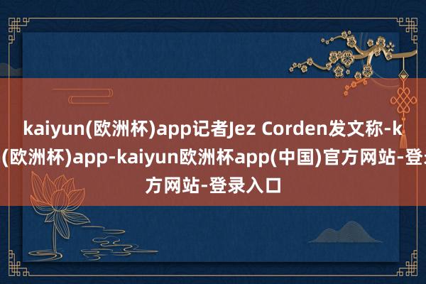 kaiyun(欧洲杯)app记者Jez Corden发文称-kaiyun(欧洲杯)app-kaiyun欧洲杯app(中国)官方网站-登录入口