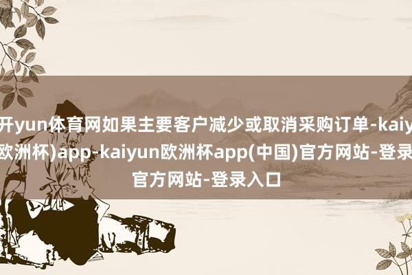 开yun体育网如果主要客户减少或取消采购订单-kaiyun(欧洲杯)app-kaiyun欧洲杯app(中国)官方网站-登录入口