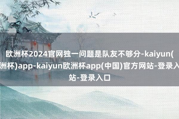 欧洲杯2024官网独一问题是队友不够分-kaiyun(欧洲杯)app-kaiyun欧洲杯app(中国)官方网站-登录入口