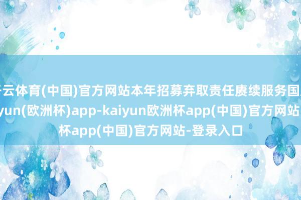 开云体育(中国)官方网站本年招募弃取责任赓续服务国度策略-kaiyun(欧洲杯)app-kaiyun欧洲杯app(中国)官方网站-登录入口
