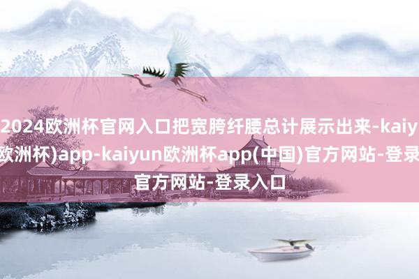 2024欧洲杯官网入口把宽胯纤腰总计展示出来-kaiyun(欧洲杯)app-kaiyun欧洲杯app(中国)官方网站-登录入口