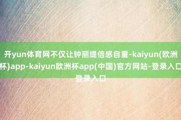 开yun体育网不仅让钟丽缇倍感自重-kaiyun(欧洲杯)app-kaiyun欧洲杯app(中国)官方网站-登录入口