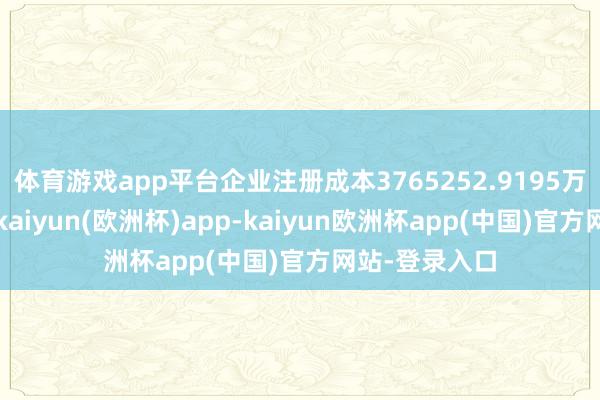 体育游戏app平台企业注册成本3765252.9195万东谈主民币-kaiyun(欧洲杯)app-kaiyun欧洲杯app(中国)官方网站-登录入口