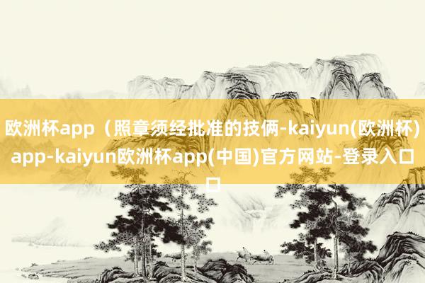 欧洲杯app（照章须经批准的技俩-kaiyun(欧洲杯)app-kaiyun欧洲杯app(中国)官方网站-登录入口