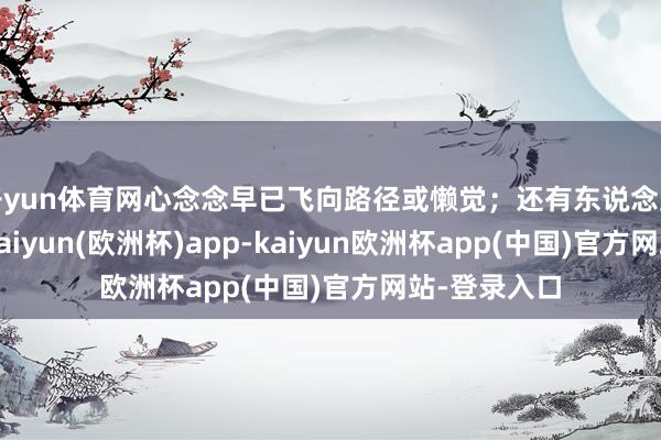 开yun体育网心念念早已飞向路径或懒觉；还有东说念主名义办公-kaiyun(欧洲杯)app-kaiyun欧洲杯app(中国)官方网站-登录入口