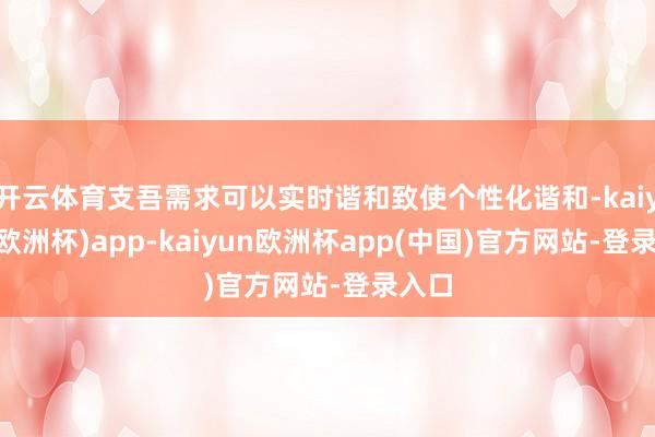 开云体育支吾需求可以实时谐和致使个性化谐和-kaiyun(欧洲杯)app-kaiyun欧洲杯app(中国)官方网站-登录入口