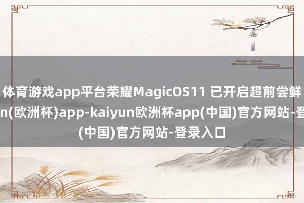 体育游戏app平台荣耀MagicOS11 已开启超前尝鲜-kaiyun(欧洲杯)app-kaiyun欧洲杯app(中国)官方网站-登录入口