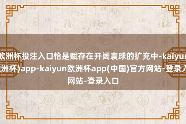 欧洲杯投注入口恰是赋存在开阔寰球的扩充中-kaiyun(欧洲杯)app-kaiyun欧洲杯app(中国)官方网站-登录入口