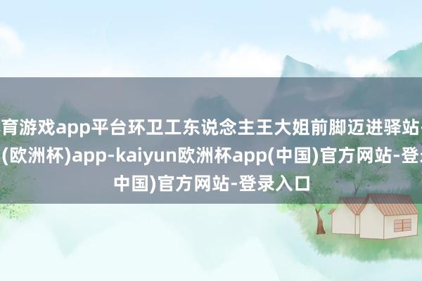 体育游戏app平台环卫工东说念主王大姐前脚迈进驿站-kaiyun(欧洲杯)app-kaiyun欧洲杯app(中国)官方网站-登录入口