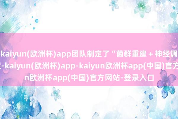 kaiyun(欧洲杯)app团队制定了“菌群重建+神经调控”的概述决策-kaiyun(欧洲杯)app-kaiyun欧洲杯app(中国)官方网站-登录入口