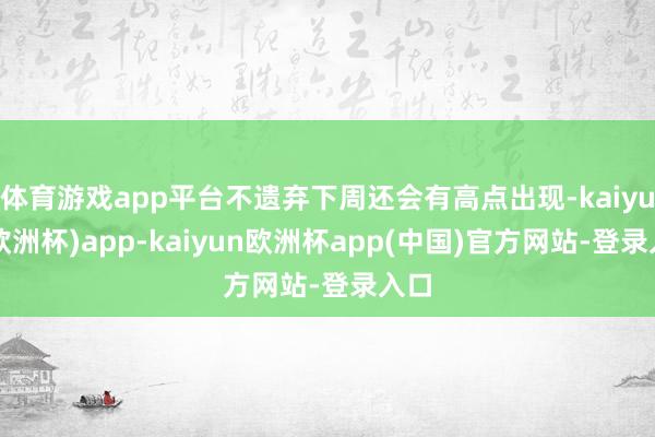 体育游戏app平台不遗弃下周还会有高点出现-kaiyun(欧洲杯)app-kaiyun欧洲杯app(中国)官方网站-登录入口