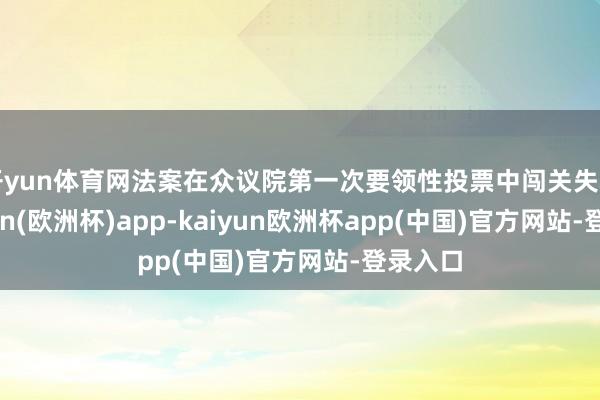 开yun体育网法案在众议院第一次要领性投票中闯关失利-kaiyun(欧洲杯)app-kaiyun欧洲杯app(中国)官方网站-登录入口