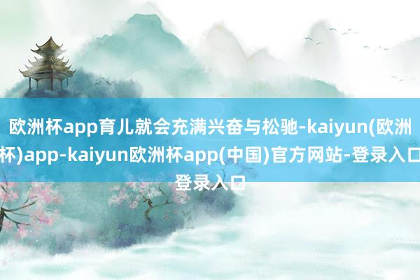 欧洲杯app育儿就会充满兴奋与松驰-kaiyun(欧洲杯)app-kaiyun欧洲杯app(中国)官方网站-登录入口