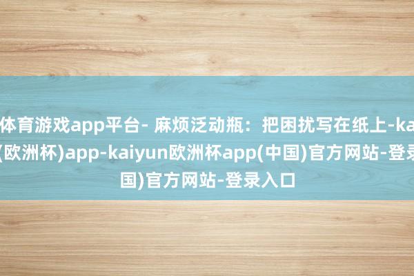 体育游戏app平台- 麻烦泛动瓶：把困扰写在纸上-kaiyun(欧洲杯)app-kaiyun欧洲杯app(中国)官方网站-登录入口