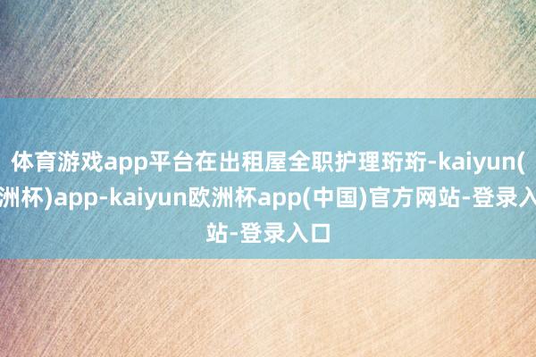 体育游戏app平台在出租屋全职护理珩珩-kaiyun(欧洲杯)app-kaiyun欧洲杯app(中国)官方网站-登录入口