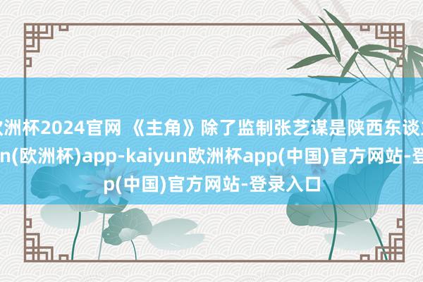 欧洲杯2024官网 《主角》除了监制张艺谋是陕西东谈主-kaiyun(欧洲杯)app-kaiyun欧洲杯app(中国)官方网站-登录入口