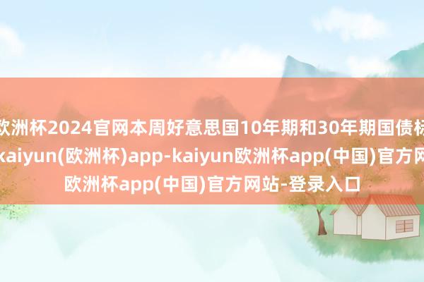 欧洲杯2024官网本周好意思国10年期和30年期国债标售需求苍劲-kaiyun(欧洲杯)app-kaiyun欧洲杯app(中国)官方网站-登录入口