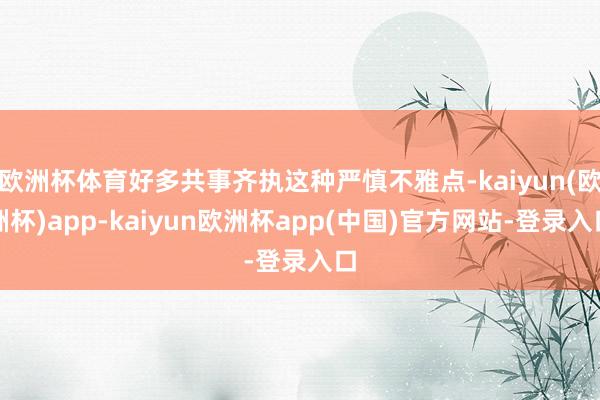 欧洲杯体育好多共事齐执这种严慎不雅点-kaiyun(欧洲杯)app-kaiyun欧洲杯app(中国)官方网站-登录入口