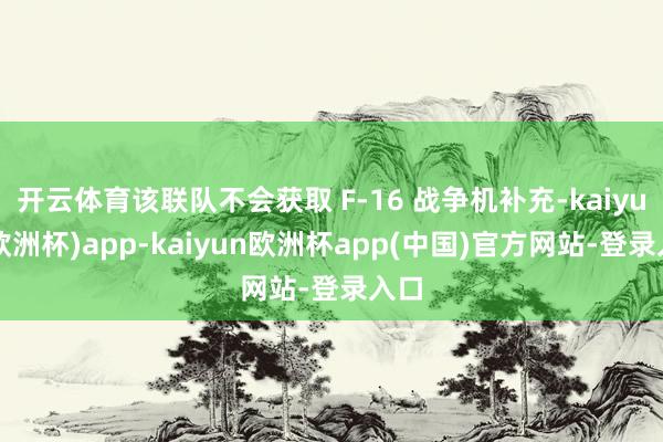 开云体育该联队不会获取 F-16 战争机补充-kaiyun(欧洲杯)app-kaiyun欧洲杯app(中国)官方网站-登录入口