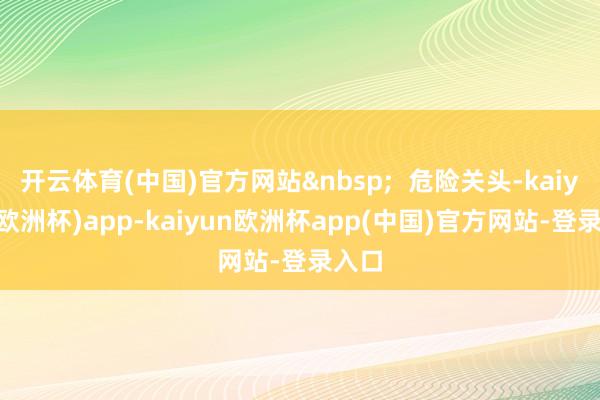 开云体育(中国)官方网站 危险关头-kaiyun(欧洲杯)app-kaiyun欧洲杯app(中国)官方网站-登录入口