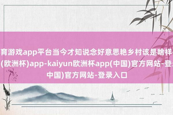 体育游戏app平台当今才知说念好意思艳乡村该是啥样-kaiyun(欧洲杯)app-kaiyun欧洲杯app(中国)官方网站-登录入口