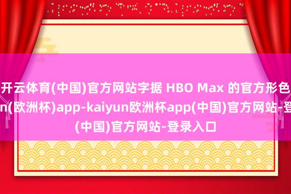 开云体育(中国)官方网站字据 HBO Max 的官方形色-kaiyun(欧洲杯)app-kaiyun欧洲杯app(中国)官方网站-登录入口