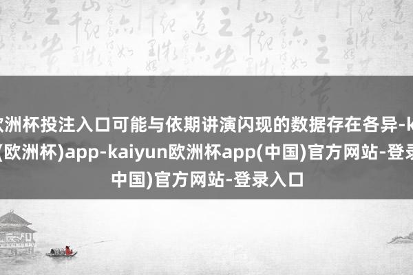 欧洲杯投注入口可能与依期讲演闪现的数据存在各异-kaiyun(欧洲杯)app-kaiyun欧洲杯app(中国)官方网站-登录入口