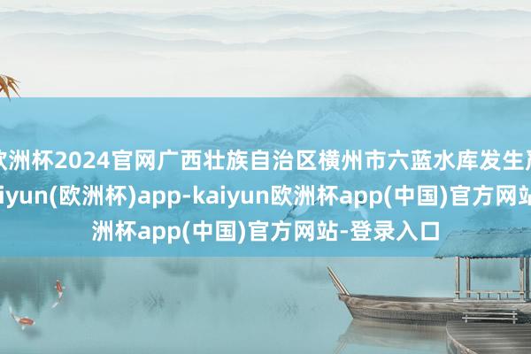 欧洲杯2024官网广西壮族自治区横州市六蓝水库发生严重险情-kaiyun(欧洲杯)app-kaiyun欧洲杯app(中国)官方网站-登录入口