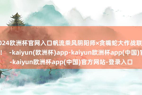 2024欧洲杯官网入口帆流乘风阴阳师×贪嘴蛇大作战联动将于7月30日开启! -kaiyun(欧洲杯)app-kaiyun欧洲杯app(中国)官方网站-登录入口