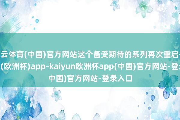 开云体育(中国)官方网站这个备受期待的系列再次重启-kaiyun(欧洲杯)app-kaiyun欧洲杯app(中国)官方网站-登录入口
