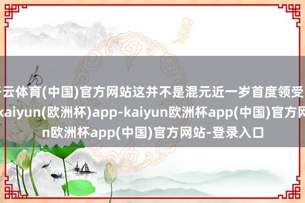 开云体育(中国)官方网站这并不是混元近一岁首度领受顶尖东谈主才-kaiyun(欧洲杯)app-kaiyun欧洲杯app(中国)官方网站-登录入口