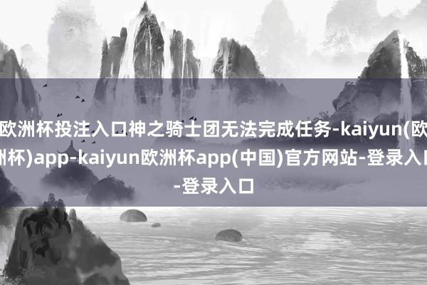 欧洲杯投注入口神之骑士团无法完成任务-kaiyun(欧洲杯)app-kaiyun欧洲杯app(中国)官方网站-登录入口