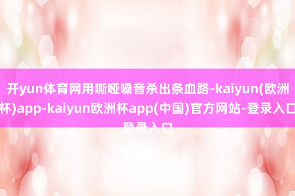开yun体育网用嘶哑嗓音杀出条血路-kaiyun(欧洲杯)app-kaiyun欧洲杯app(中国)官方网站-登录入口