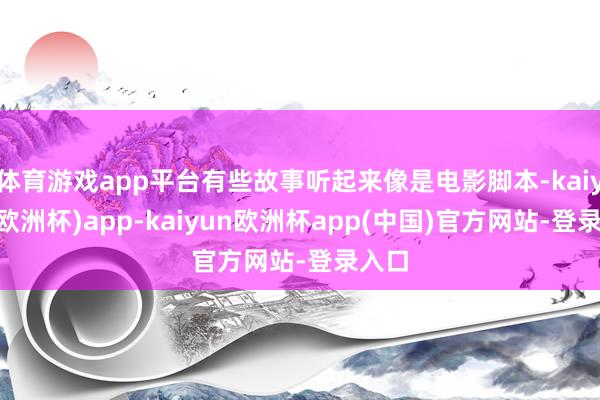 体育游戏app平台有些故事听起来像是电影脚本-kaiyun(欧洲杯)app-kaiyun欧洲杯app(中国)官方网站-登录入口