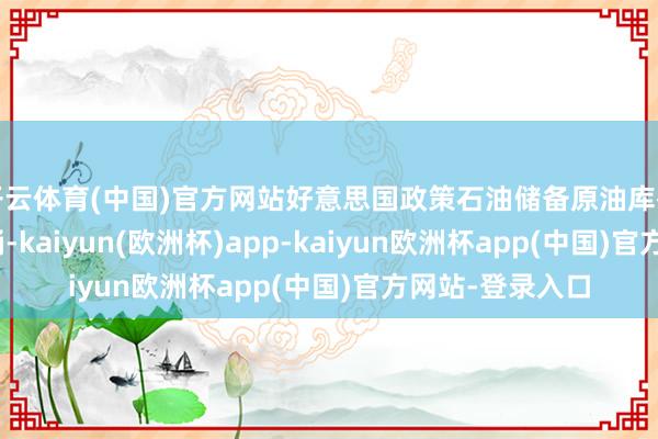 开云体育(中国)官方网站好意思国政策石油储备原油库存减少约510万桶-kaiyun(欧洲杯)app-kaiyun欧洲杯app(中国)官方网站-登录入口