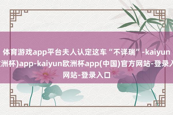 体育游戏app平台夫人认定这车“不详瑞”-kaiyun(欧洲杯)app-kaiyun欧洲杯app(中国)官方网站-登录入口