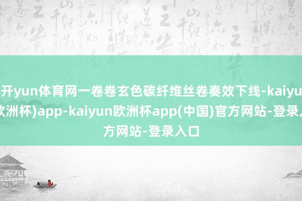 开yun体育网一卷卷玄色碳纤维丝卷奏效下线-kaiyun(欧洲杯)app-kaiyun欧洲杯app(中国)官方网站-登录入口