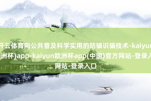 开云体育向公共普及科学实用的防骗识骗技术-kaiyun(欧洲杯)app-kaiyun欧洲杯app(中国)官方网站-登录入口