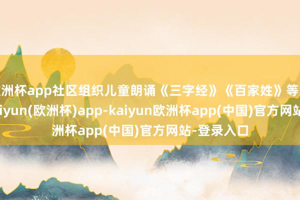 欧洲杯app社区组织儿童朗诵《三字经》《百家姓》等经典作品-kaiyun(欧洲杯)app-kaiyun欧洲杯app(中国)官方网站-登录入口