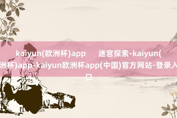 kaiyun(欧洲杯)app 迷宫探索-kaiyun(欧洲杯)app-kaiyun欧洲杯app(中国)官方网站-登录入口