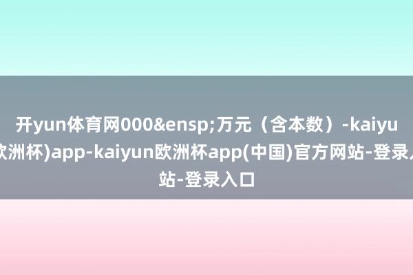 开yun体育网000&ensp;万元（含本数）-kaiyun(欧洲杯)app-kaiyun欧洲杯app(中国)官方网站-登录入口