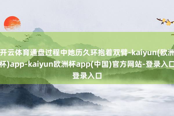 开云体育通盘过程中她历久环抱着双臂-kaiyun(欧洲杯)app-kaiyun欧洲杯app(中国)官方网站-登录入口