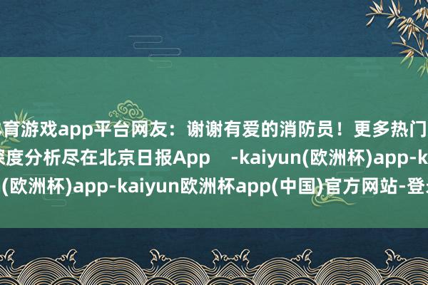 体育游戏app平台网友：谢谢有爱的消防员！更多热门速报、巨擘资讯、深度分析尽在北京日报App    -kaiyun(欧洲杯)app-kaiyun欧洲杯app(中国)官方网站-登录入口