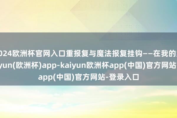 2024欧洲杯官网入口重报复与魔法报复挂钩——在我的案例中-kaiyun(欧洲杯)app-kaiyun欧洲杯app(中国)官方网站-登录入口