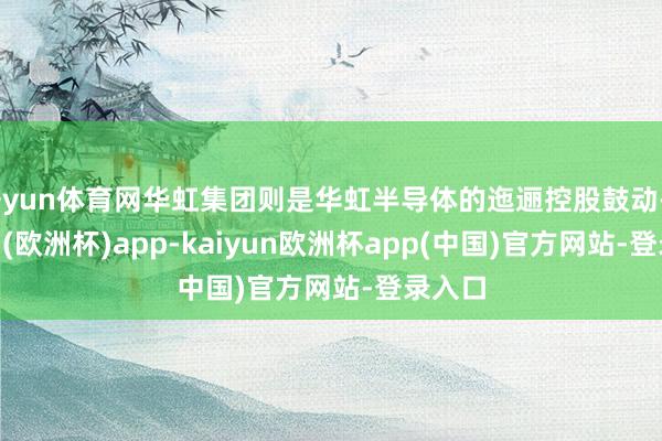 开yun体育网华虹集团则是华虹半导体的迤逦控股鼓动-kaiyun(欧洲杯)app-kaiyun欧洲杯app(中国)官方网站-登录入口