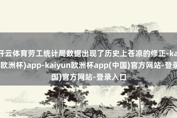 开云体育劳工统计局数据出现了历史上苍凉的修正-kaiyun(欧洲杯)app-kaiyun欧洲杯app(中国)官方网站-登录入口