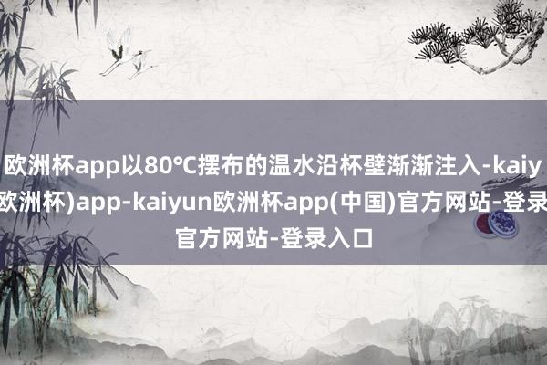欧洲杯app以80℃摆布的温水沿杯壁渐渐注入-kaiyun(欧洲杯)app-kaiyun欧洲杯app(中国)官方网站-登录入口